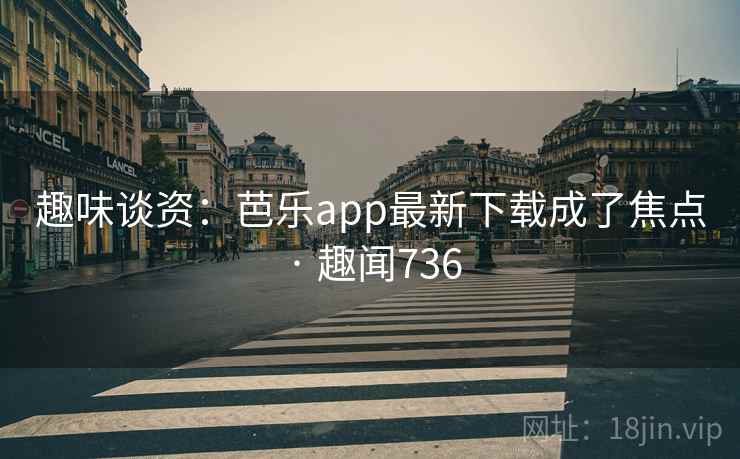 趣味谈资：芭乐app最新下载成了焦点 · 趣闻736