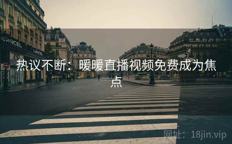 热议不断:暖暖直播视频免费成为焦点 第2张 热议不断:暖暖直播视频免费成为焦点 第2张
