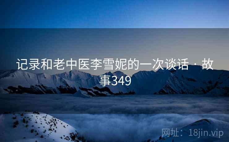 记录和老中医李雪妮的一次谈话 · 故事349  第1张