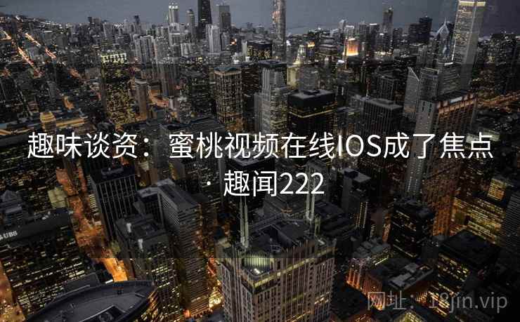 趣味谈资：蜜桃视频在线IOS成了焦点 · 趣闻222