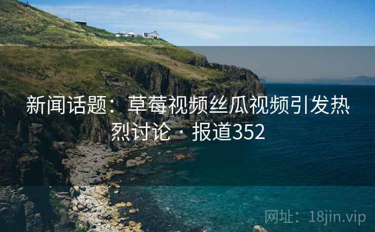 新闻话题：草莓视频丝瓜视频引发热烈讨论 · 报道352  第2张