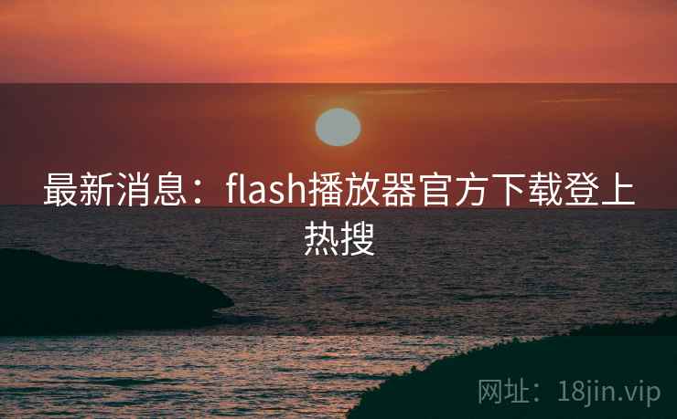 最新消息:flash播放器官方下载登上热搜 第1张 最新消息:flash播放器官方下载登上热搜 第1张