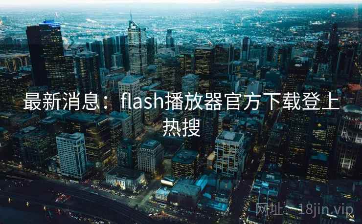 最新消息:flash播放器官方下载登上热搜 第2张 最新消息:flash播放器官方下载登上热搜 第2张