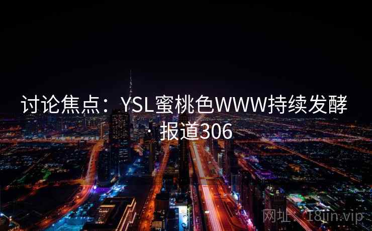 讨论焦点：YSL蜜桃色WWW持续发酵 · 报道306