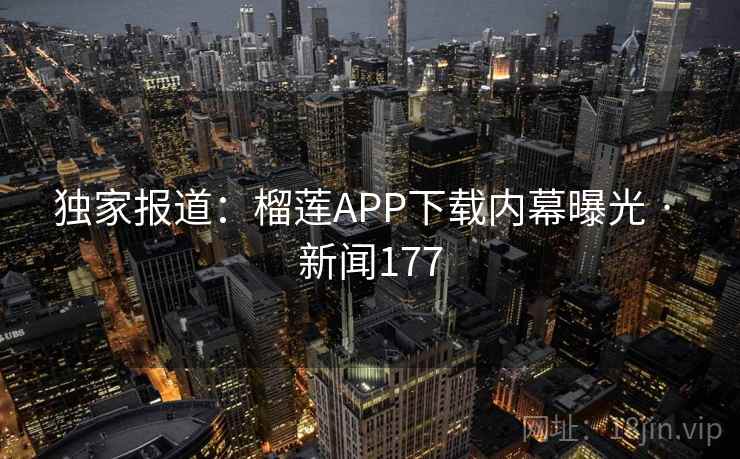独家报道：榴莲APP下载内幕曝光 · 新闻177  第1张
