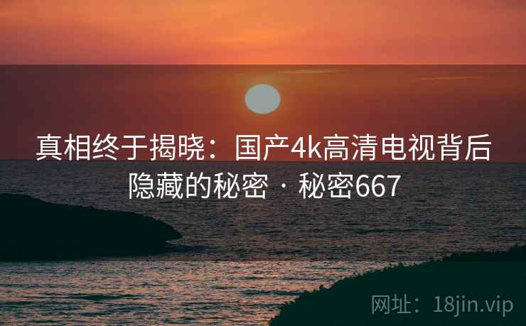 真相终于揭晓：国产4k高清电视背后隐藏的秘密 · 秘密667  第2张