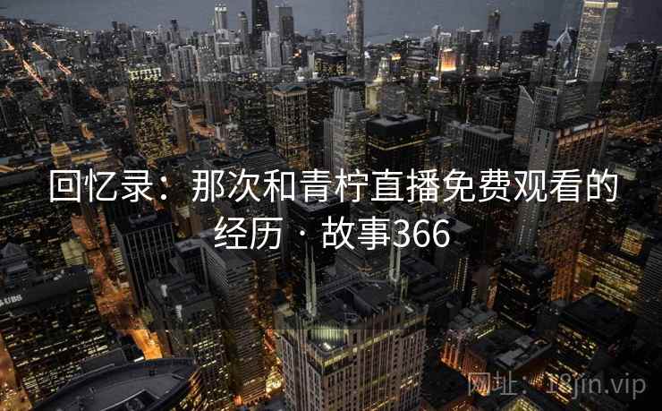 回忆录：那次和青柠直播免费观看的经历 · 故事366