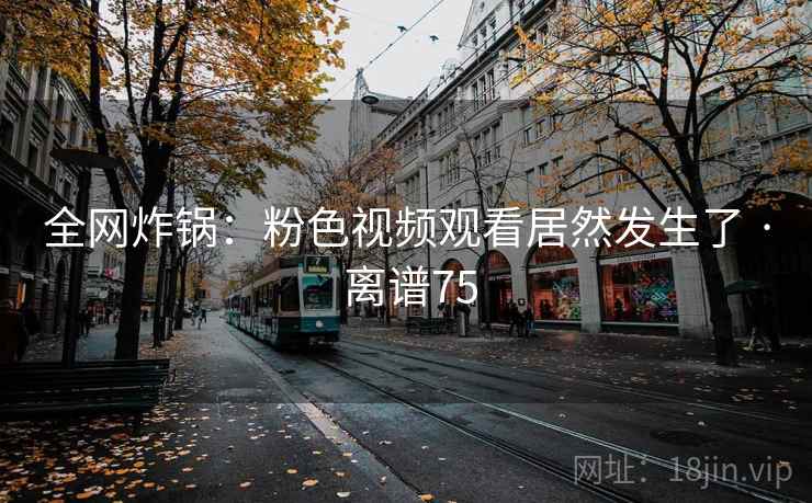 全网炸锅:粉色视频观看居然发生了 · 离谱75