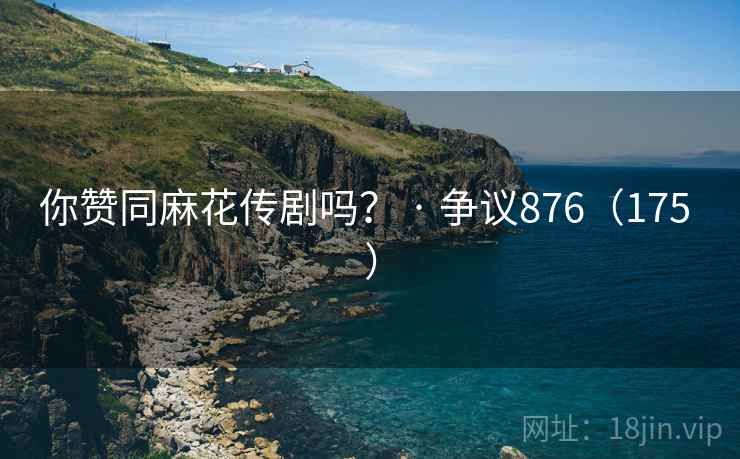 你赞同麻花传剧吗？ · 争议876（175 ）