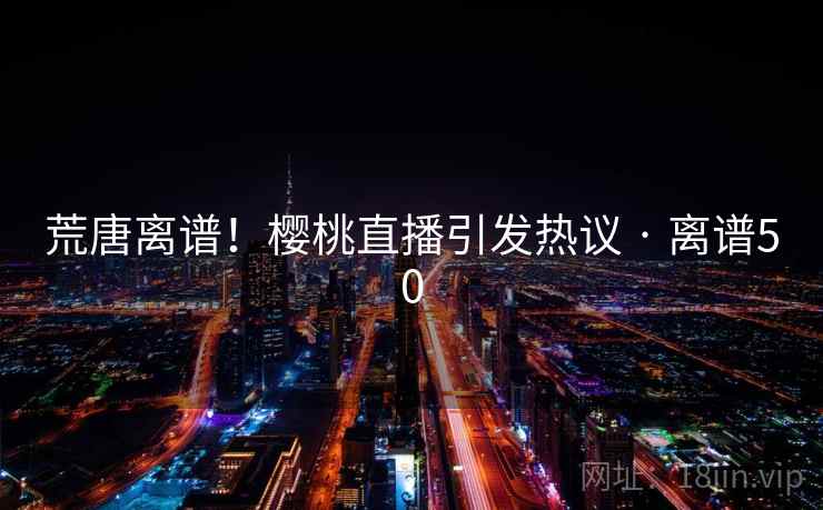 荒唐离谱！樱桃直播引发热议 · 离谱50