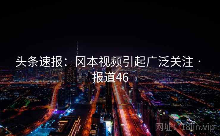 头条速报：冈本视频引起广泛关注 · 报道46  第1张