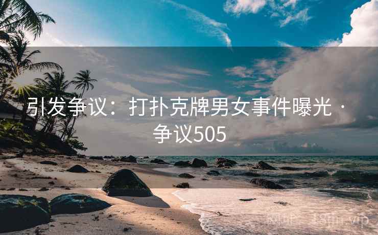 引发争议：打扑克牌男女事件曝光 · 争议505