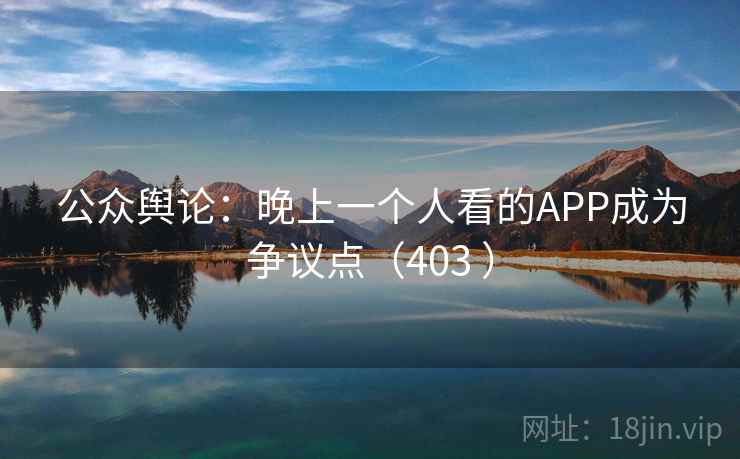 公众舆论:晚上一个人看的APP成为争议点(403 ) 第2张 公众舆论:晚上一个人看的APP成为争议点(403 ) 第2张