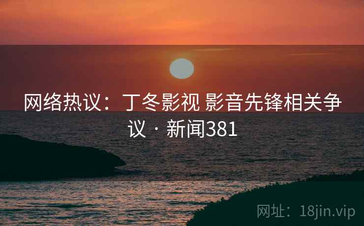 网络热议：丁冬影视 影音先锋相关争议 · 新闻381  第1张