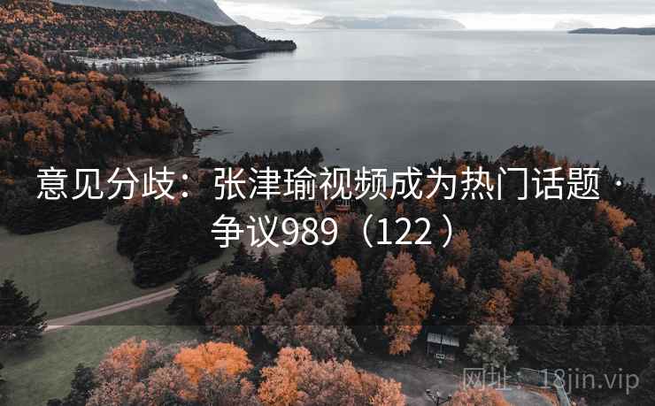 意见分歧:张津瑜视频成为热门话题 · 争议989(122 )