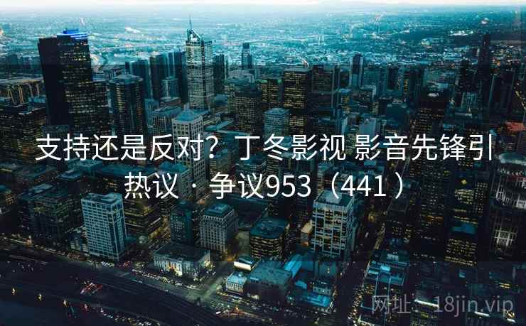 支持还是反对？丁冬影视 影音先锋引热议 · 争议953（441 ）