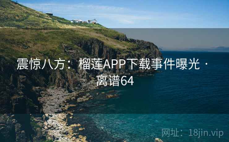 震惊八方：榴莲APP下载事件曝光 · 离谱64