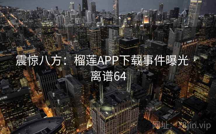 震惊八方：榴莲APP下载事件曝光 · 离谱64