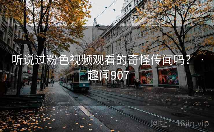 听说过粉色视频观看的奇怪传闻吗? · 趣闻907