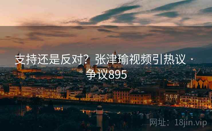 支持还是反对?张津瑜视频引热议 · 争议895