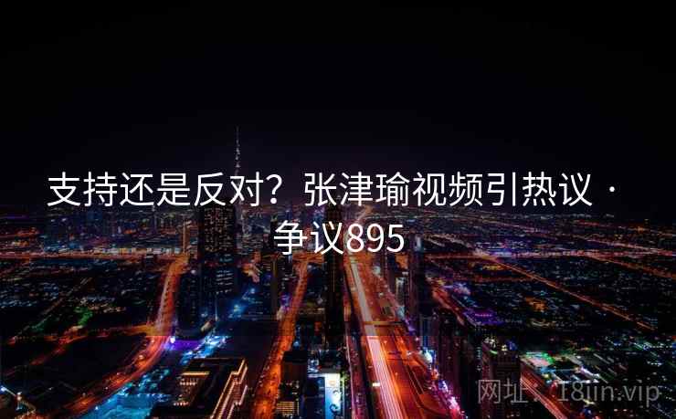 支持还是反对?张津瑜视频引热议 · 争议895