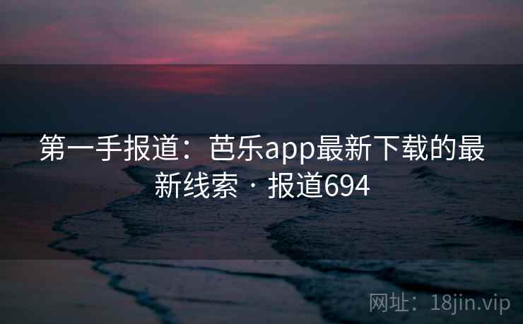 第一手报道:芭乐app最新下载的最新线索 · 报道694