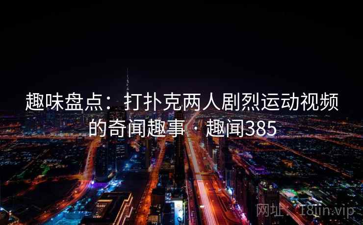趣味盘点：打扑克两人剧烈运动视频的奇闻趣事 · 趣闻385