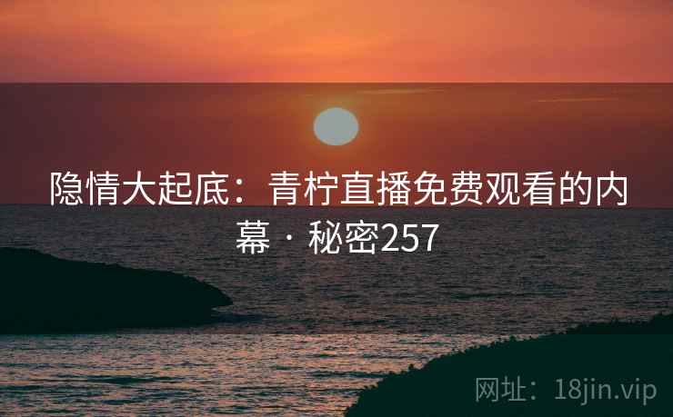 隐情大起底:青柠直播免费观看的内幕 · 秘密257