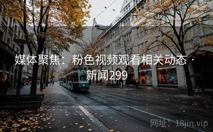 媒体聚焦:粉色视频观看相关动态 · 新闻299