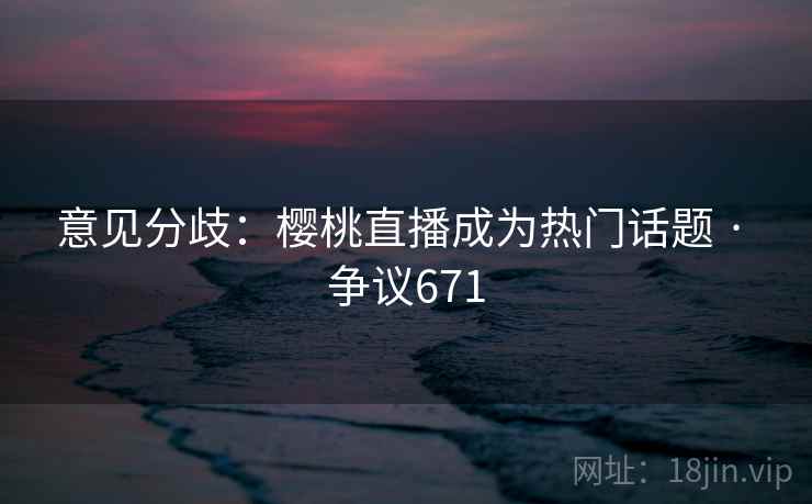 意见分歧：樱桃直播成为热门话题 · 争议671  第1张