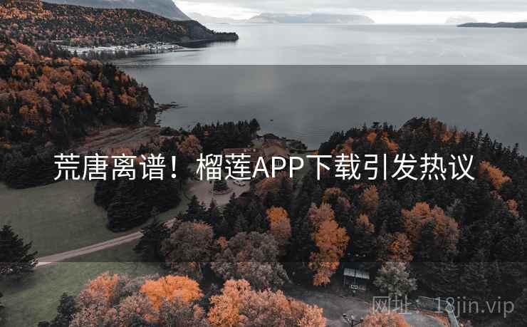 荒唐离谱！榴莲APP下载引发热议  第1张