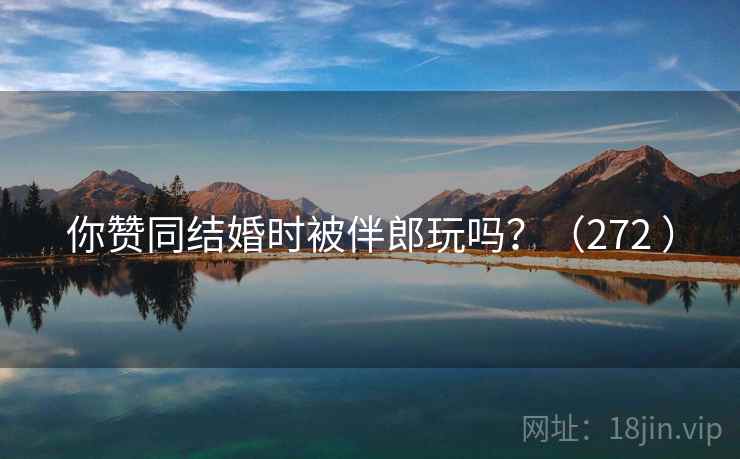 你赞同结婚时被伴郎玩吗?(272 )