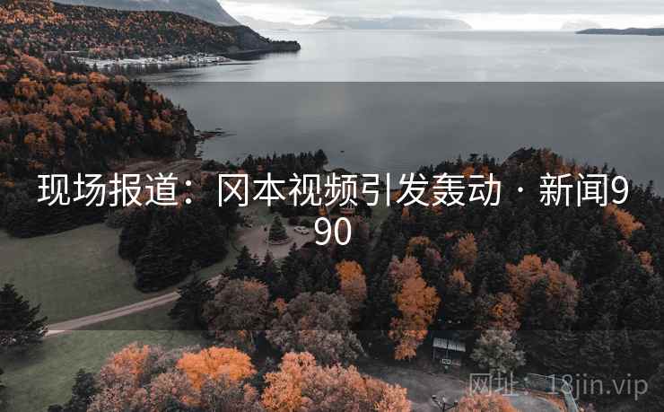 现场报道：冈本视频引发轰动 · 新闻990