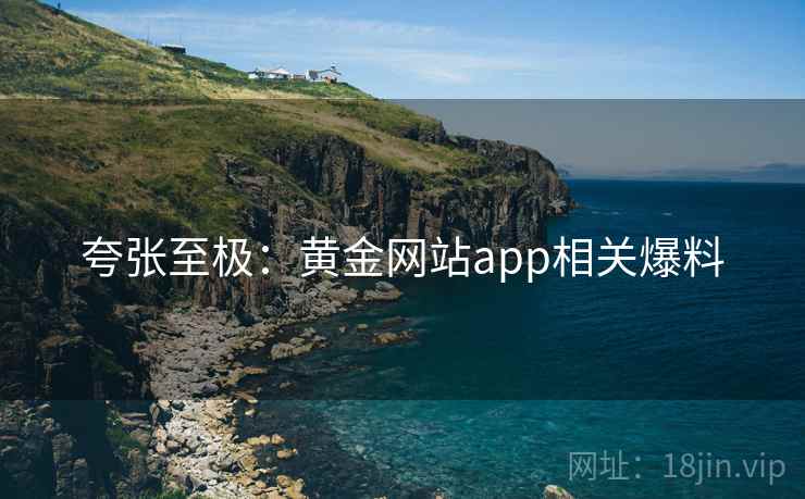 夸张至极：黄金网站app相关爆料
