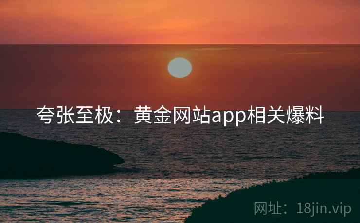 夸张至极：黄金网站app相关爆料  第2张