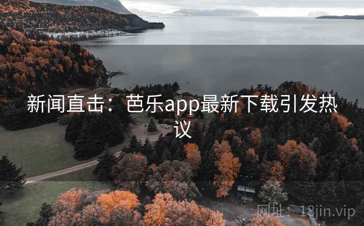 新闻直击:芭乐app最新下载引发热议