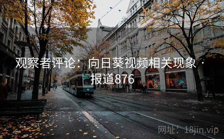 观察者评论:向日葵视频相关现象 · 报道876