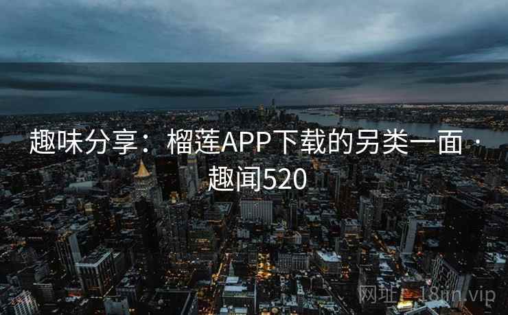 趣味分享:榴莲APP下载的另类一面 · 趣闻520