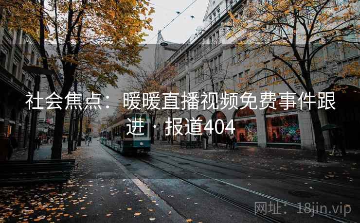 社会焦点：暖暖直播视频免费事件跟进 · 报道404